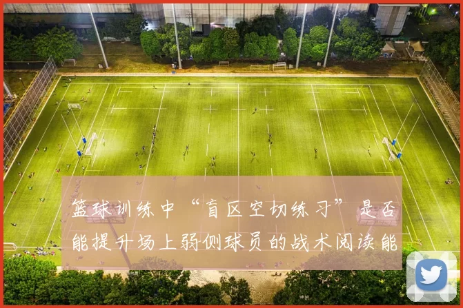篮球训练中“盲区空切练习”是否能提升场上弱侧球员的战术阅读能力