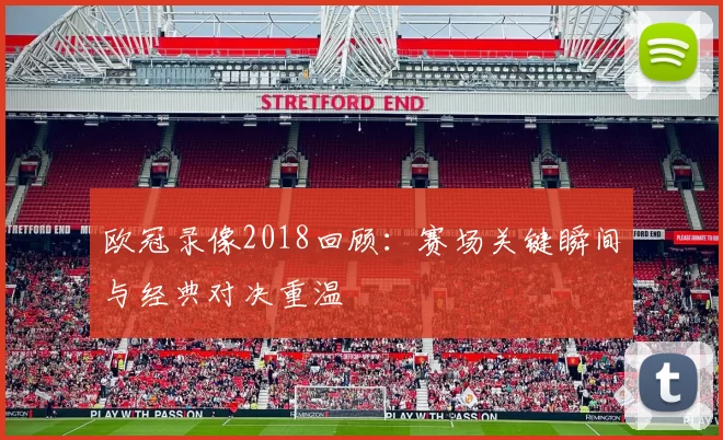欧冠录像2018回顾:赛场关键瞬间与经典对决重温
