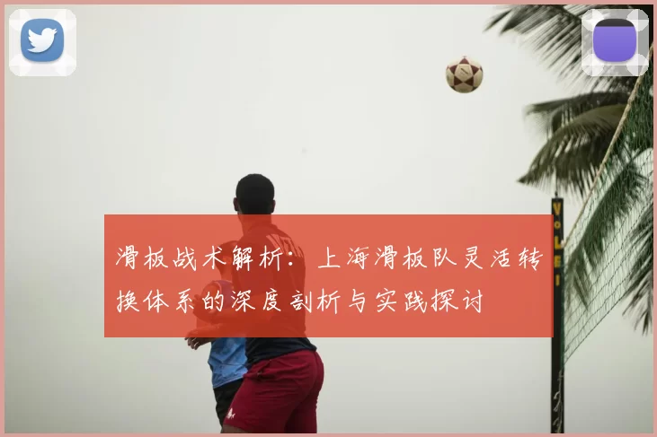 滑板战术解析：上海滑板队灵活转换体系的深度剖析与实践探讨