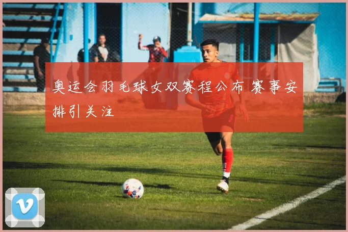 奥运会羽毛球女双赛程公布 赛事安排引关注