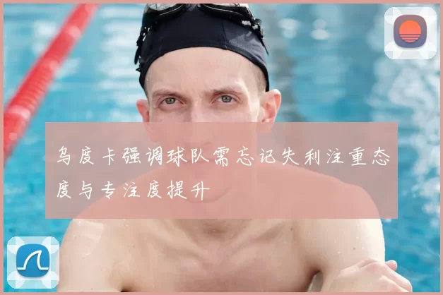 乌度卡强调球队需忘记失利注重态度与专注度提升