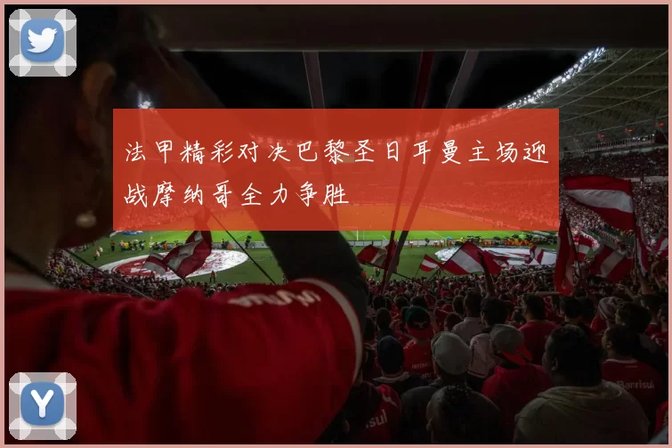 法甲精彩对决巴黎圣日耳曼主场迎战摩纳哥全力争胜