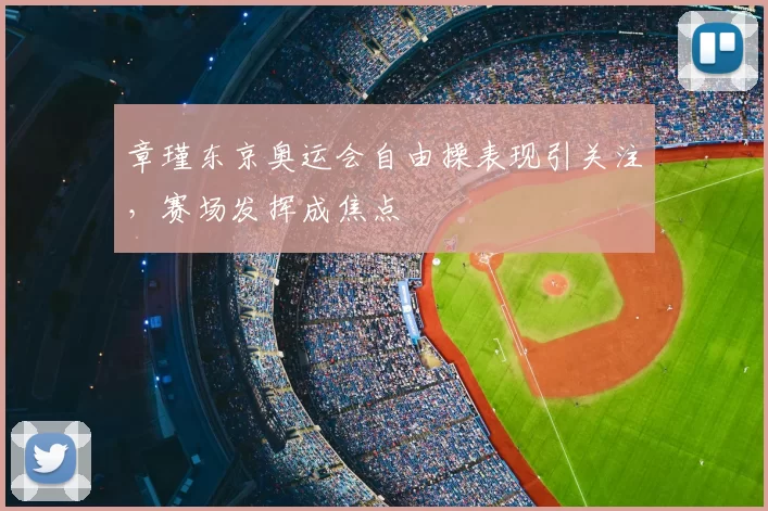 章瑾东京奥运会自由操表现引关注,赛场发挥成焦点