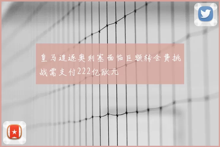 皇马追逐奥利塞面临巨额转会费挑战需支付222亿欧元