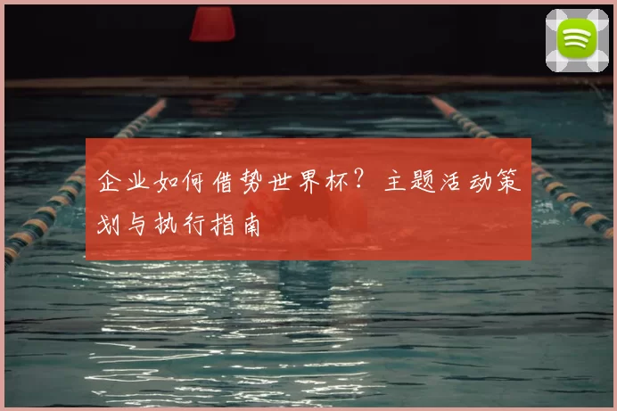企业如何借势世界杯?主题活动策划与执行指南