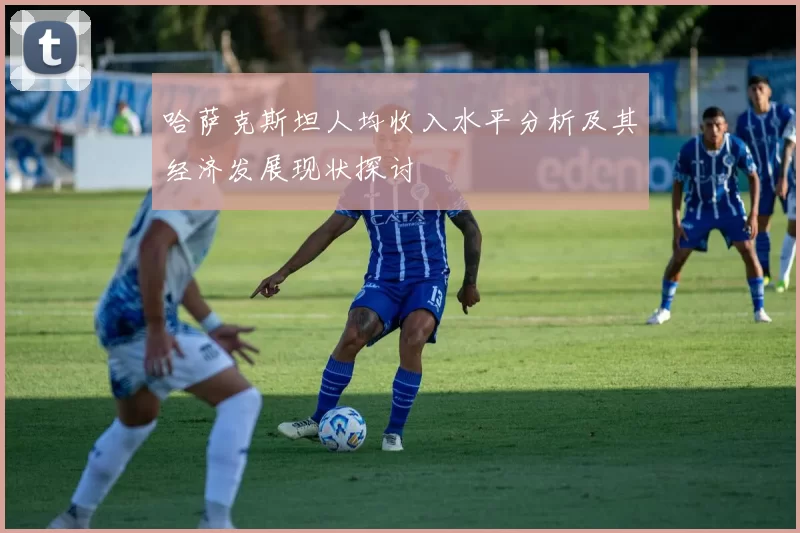 哈萨克斯坦人均收入水平分析及其经济发展现状探讨