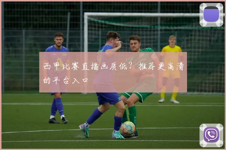 西甲比赛直播画质低?推荐更高清的平台入口