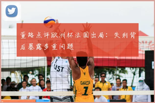 董路点评欧洲杯法国出局:失利背后暴露多重问题