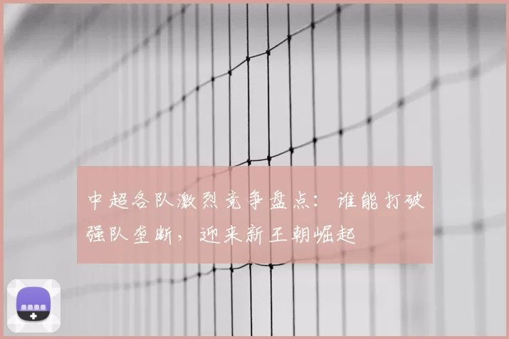 中超各队激烈竞争盘点：谁能打破强队垄断，迎来新王朝崛起