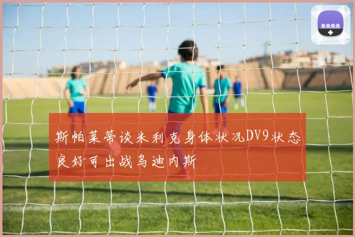 斯帕莱蒂谈米利克身体状况DV9状态良好可出战乌迪内斯