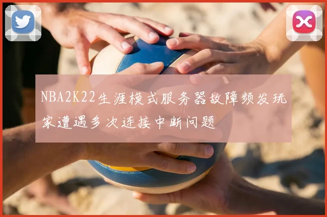 NBA2K22生涯模式服务器故障频发玩家遭遇多次连接中断问题