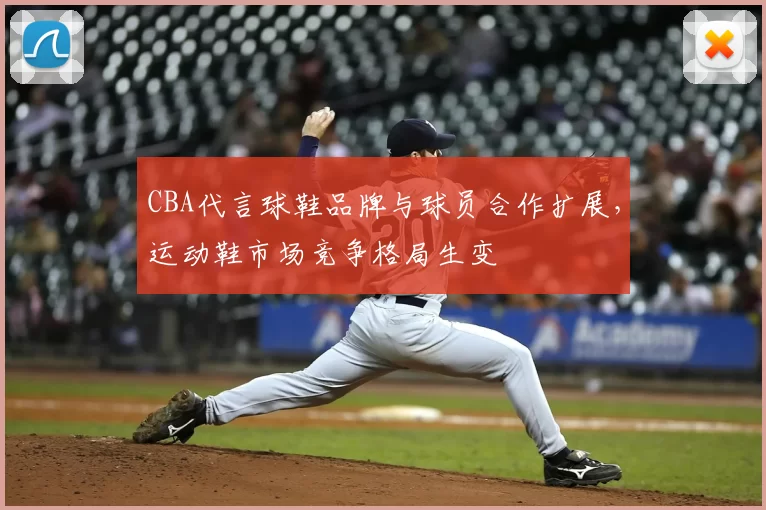 CBA代言球鞋品牌与球员合作扩展，运动鞋市场竞争格局生变
