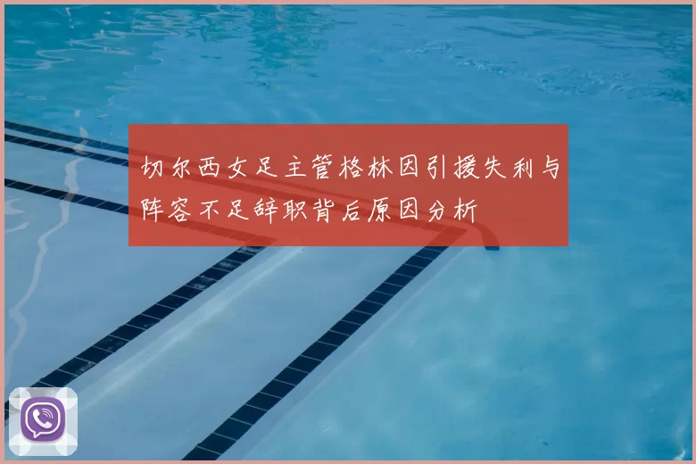 切尔西女足主管格林因引援失利与阵容不足辞职背后原因分析