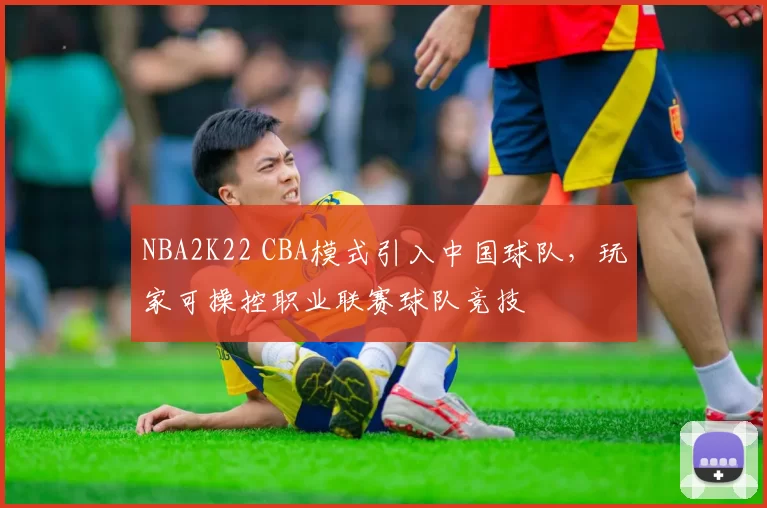 NBA2K22 CBA模式引入中国球队，玩家可操控职业联赛球队竞技