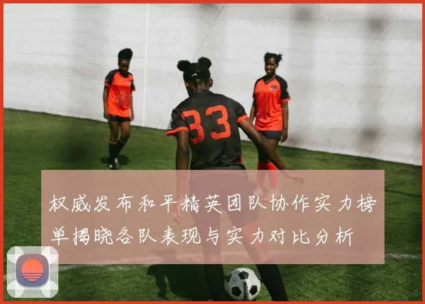 权威发布和平精英团队协作实力榜单揭晓各队表现与实力对比分析