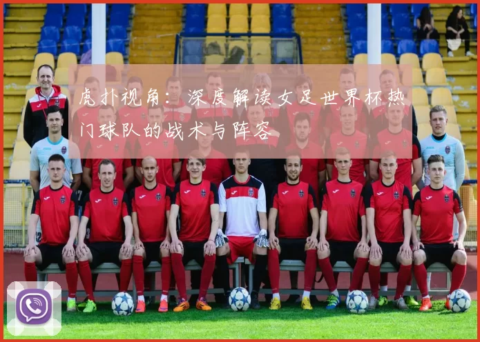 虎扑视角:深度解读女足世界杯热门球队的战术与阵容