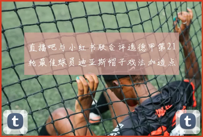 直播吧与小红书联合评选德甲第21轮最佳球员迪亚斯帽子戏法加造点独造五球