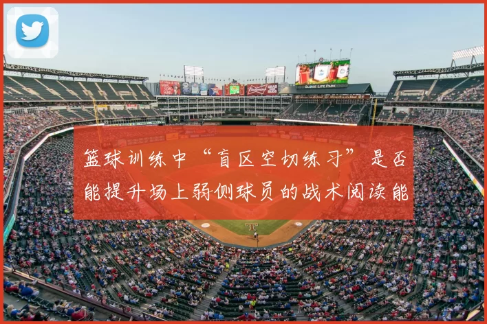 篮球训练中“盲区空切练习”是否能提升场上弱侧球员的战术阅读能力