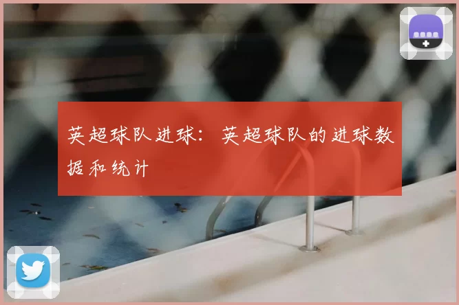 英超球队进球：英超球队的进球数据和统计