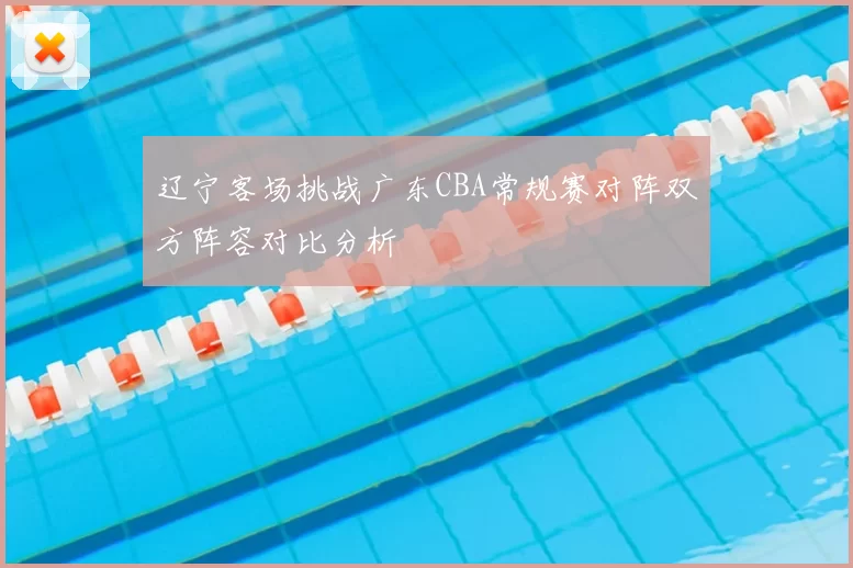 辽宁客场挑战广东CBA常规赛对阵双方阵容对比分析
