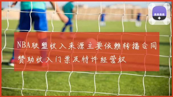 NBA联盟收入来源主要依赖转播合同赞助收入门票及特许经营权