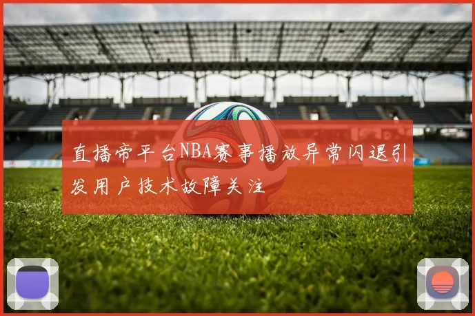 直播帝平台NBA赛事播放异常闪退引发用户技术故障关注