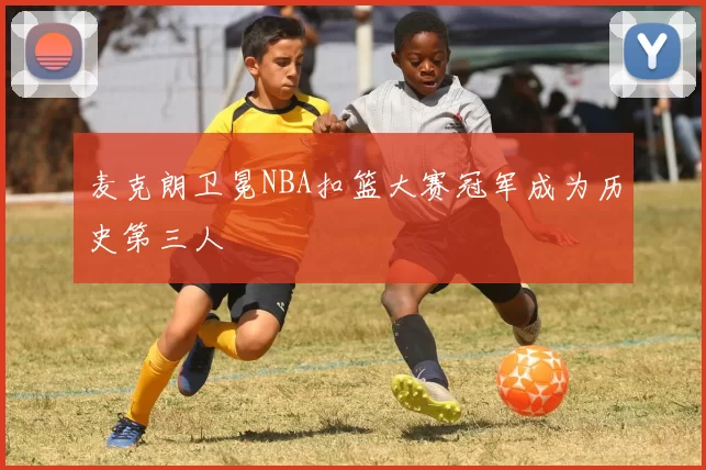 麦克朗卫冕NBA扣篮大赛冠军成为历史第三人