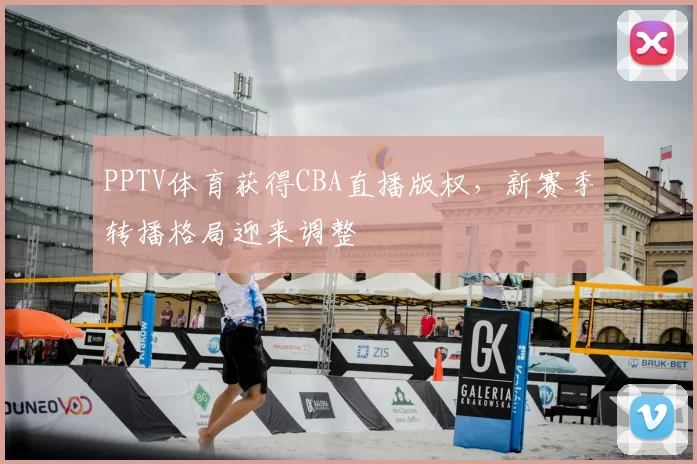 PPTV体育获得CBA直播版权，新赛季转播格局迎来调整