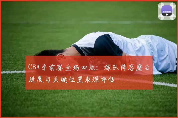 CBA季前赛全场回放:球队阵容磨合进展与关键位置表现评估