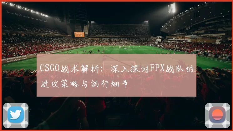 CSGO战术解析：深入探讨FPX战队的进攻策略与执行细节
