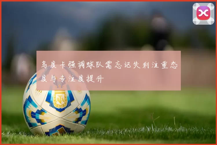 乌度卡强调球队需忘记失利注重态度与专注度提升