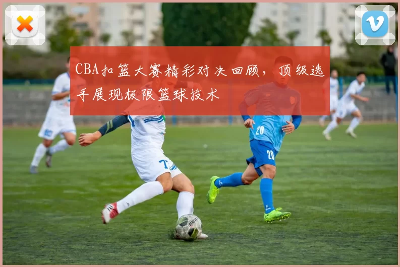 CBA扣篮大赛精彩对决回顾，顶级选手展现极限篮球技术