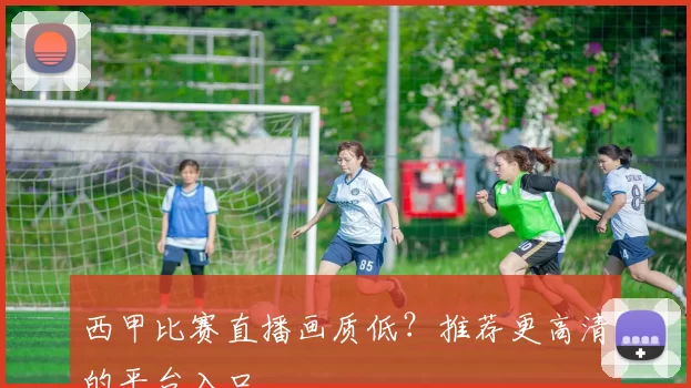 西甲比赛直播画质低？推荐更高清的平台入口