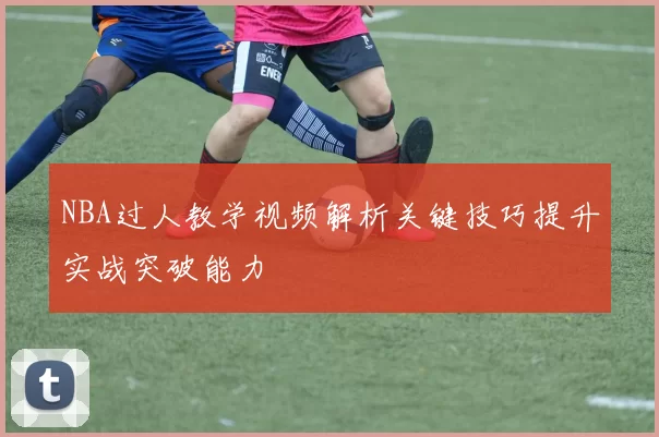 NBA过人教学视频解析关键技巧提升实战突破能力