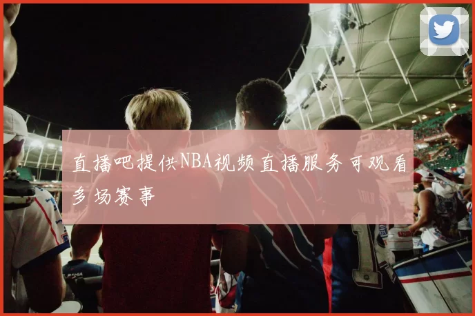 直播吧提供NBA视频直播服务可观看多场赛事