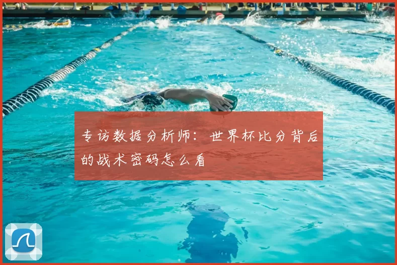 专访数据分析师:世界杯比分背后的战术密码怎么看