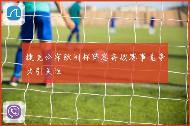 捷克公布欧洲杯阵容备战赛事竞争力引关注