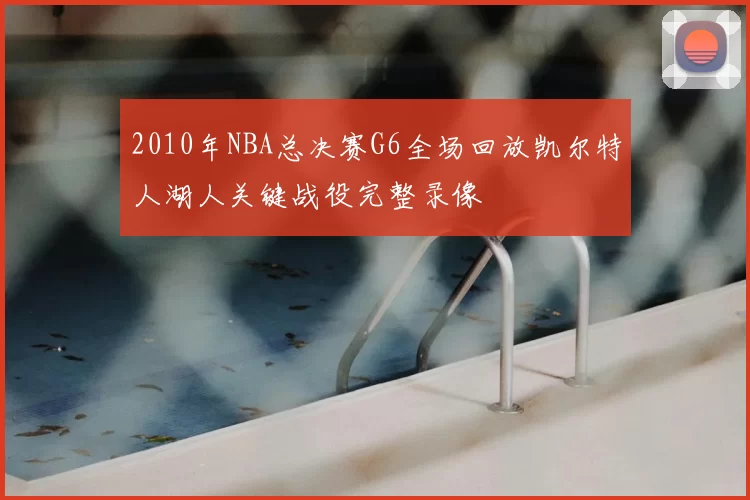 2010年NBA总决赛G6全场回放凯尔特人湖人关键战役完整录像