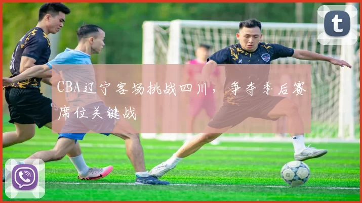 CBA辽宁客场挑战四川，争夺季后赛席位关键战