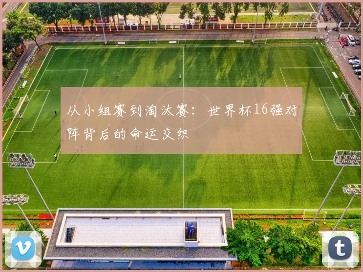 从小组赛到淘汰赛:世界杯16强对阵背后的命运交织