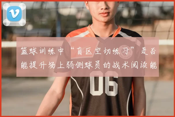篮球训练中“盲区空切练习”是否能提升场上弱侧球员的战术阅读能力