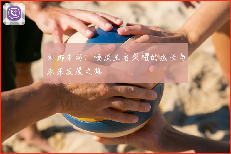 刘娜专访:畅谈王者荣耀的成长与未来发展之路
