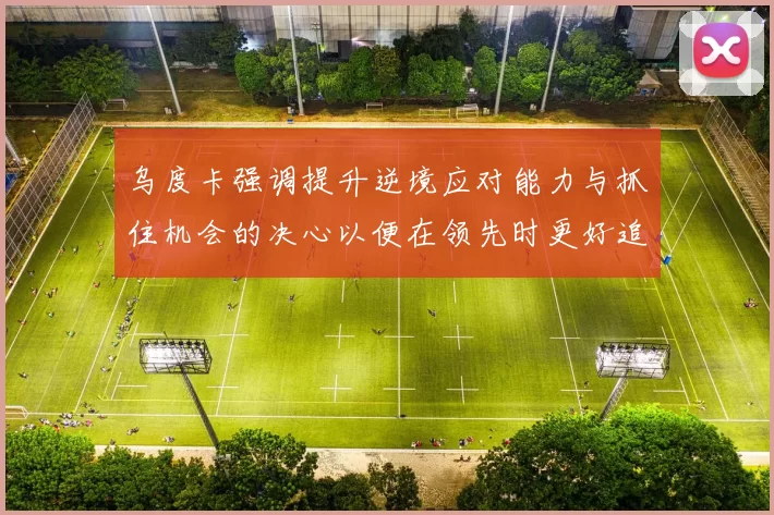 乌度卡强调提升逆境应对能力与抓住机会的决心以便在领先时更好追击对手