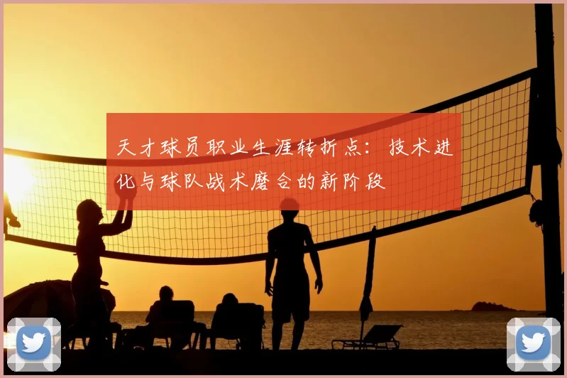 天才球员职业生涯转折点:技术进化与球队战术磨合的新阶段