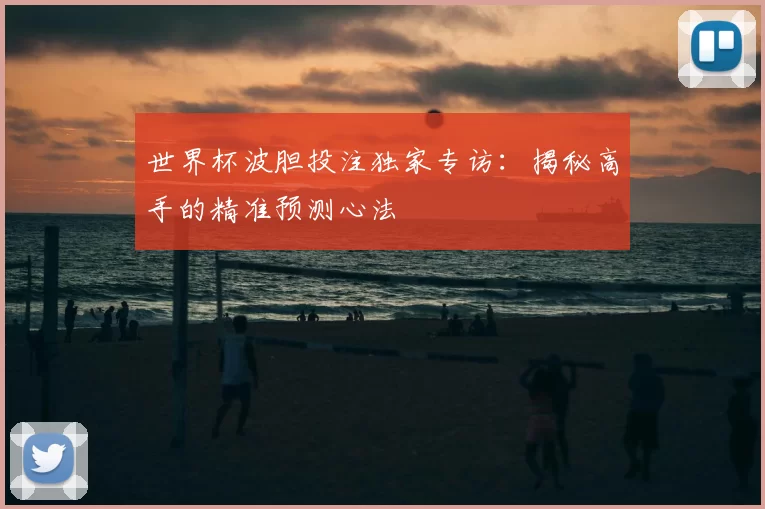 世界杯波胆投注独家专访:揭秘高手的精准预测心法