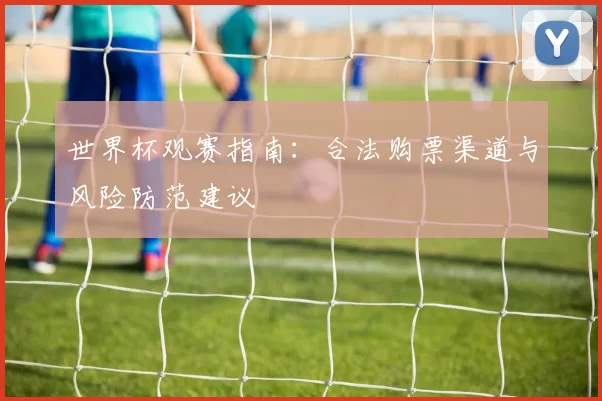 世界杯观赛指南:合法购票渠道与风险防范建议