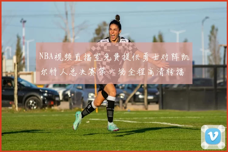 NBA视频直播室免费提供勇士对阵凯尔特人总决赛第六场全程高清转播