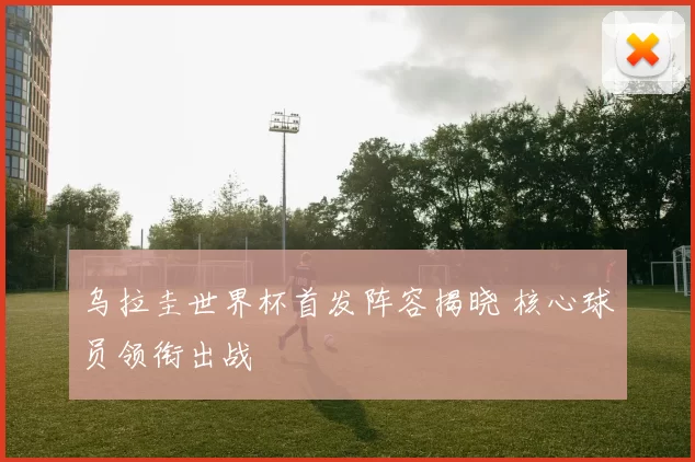 乌拉圭世界杯首发阵容揭晓 核心球员领衔出战