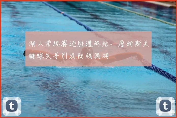 湖人常规赛连胜遭终结，詹姆斯关键球失手引发防线漏洞