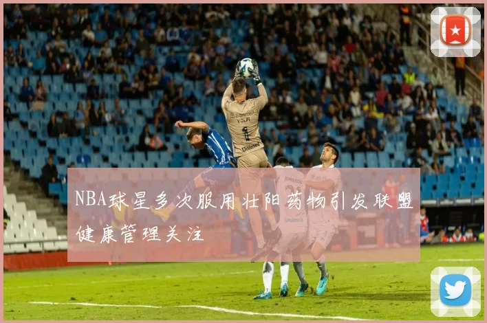 NBA球星多次服用壮阳药物引发联盟健康管理关注